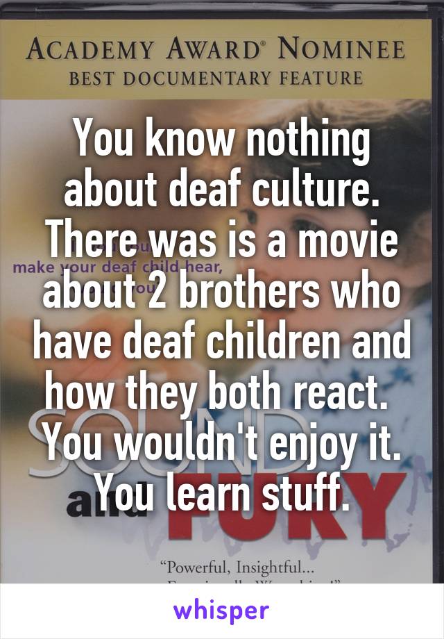 You know nothing about deaf culture.
There was is a movie about 2 brothers who have deaf children and how they both react. 
You wouldn't enjoy it. You learn stuff.