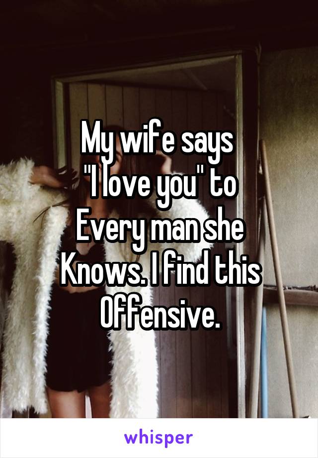 My wife says 
"I love you" to
Every man she
Knows. I find this
Offensive.