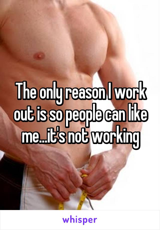 The only reason I work out is so people can like me...it's not working