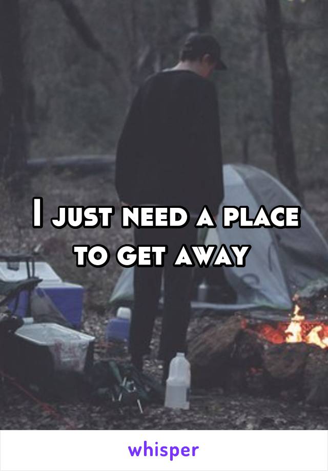 I just need a place to get away 