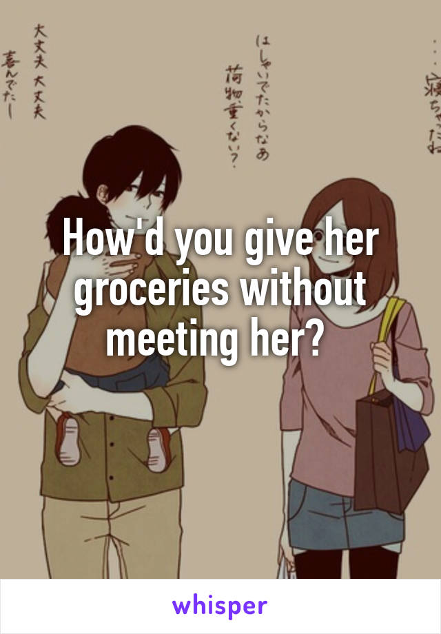 How'd you give her groceries without meeting her? 
