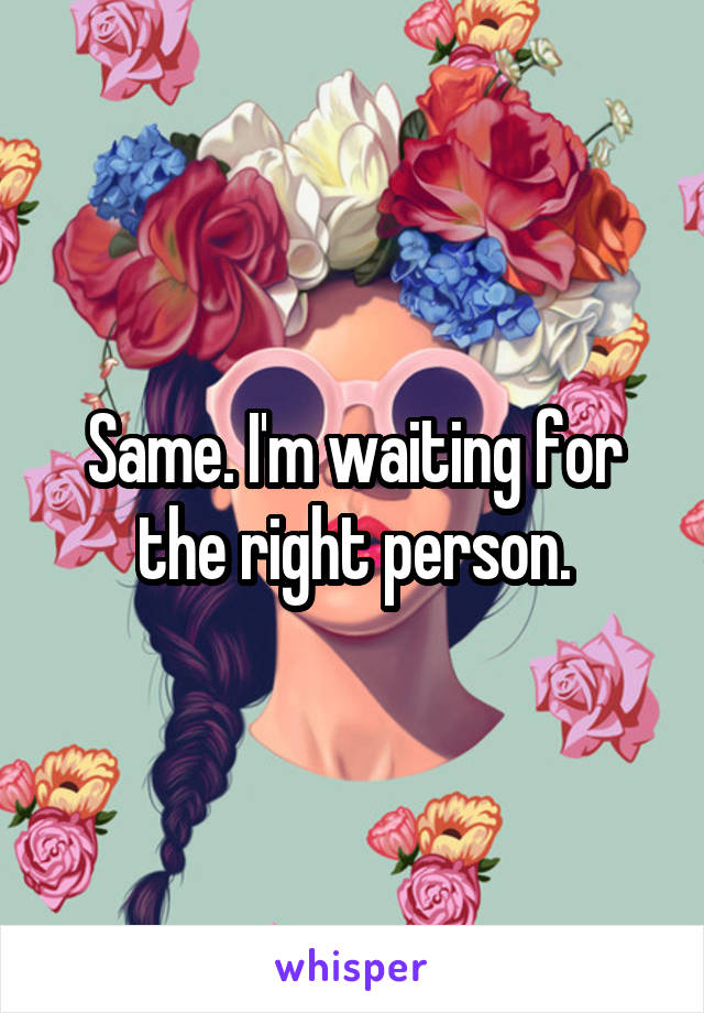 Same. I'm waiting for the right person.