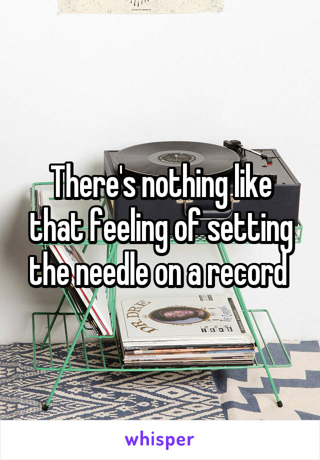 There's nothing like that feeling of setting the needle on a record 