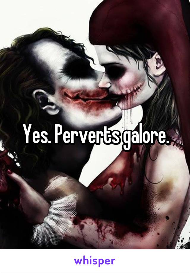 Yes. Perverts galore.