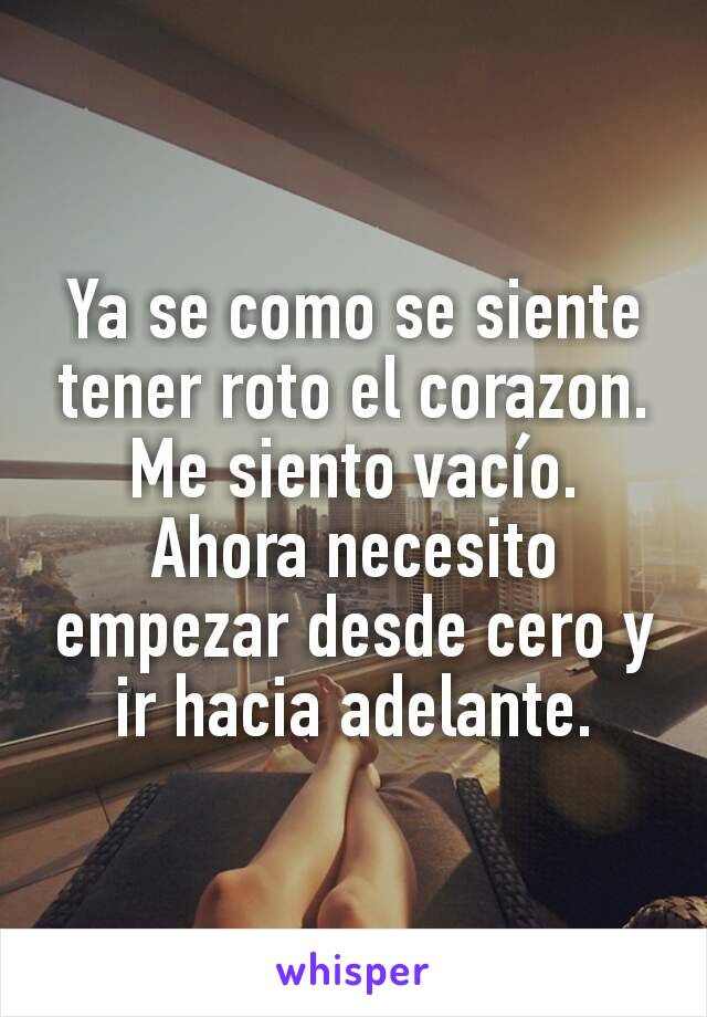 Ya se como se siente tener roto el corazon. Me siento vacío. Ahora necesito empezar desde cero y ir hacia adelante.