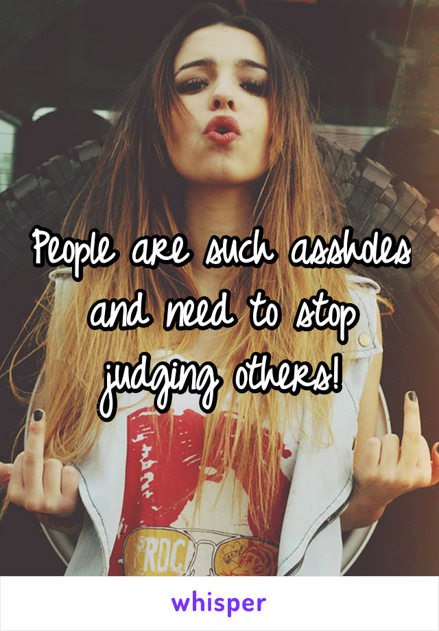 People are such assholes and need to stop judging others!