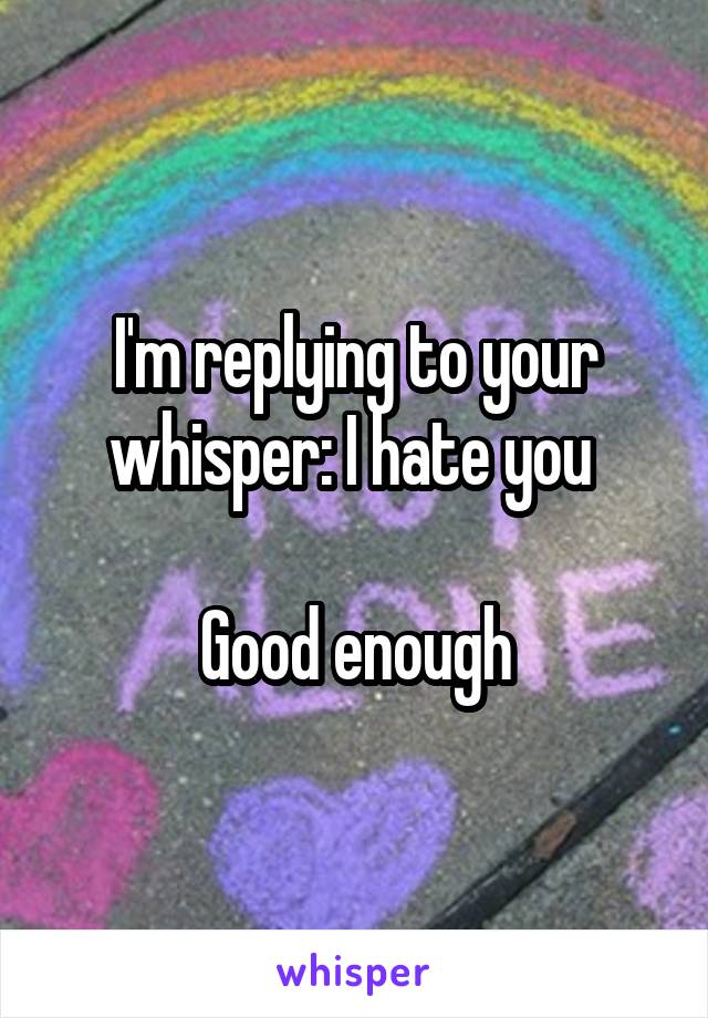 I'm replying to your whisper: I hate you 

Good enough