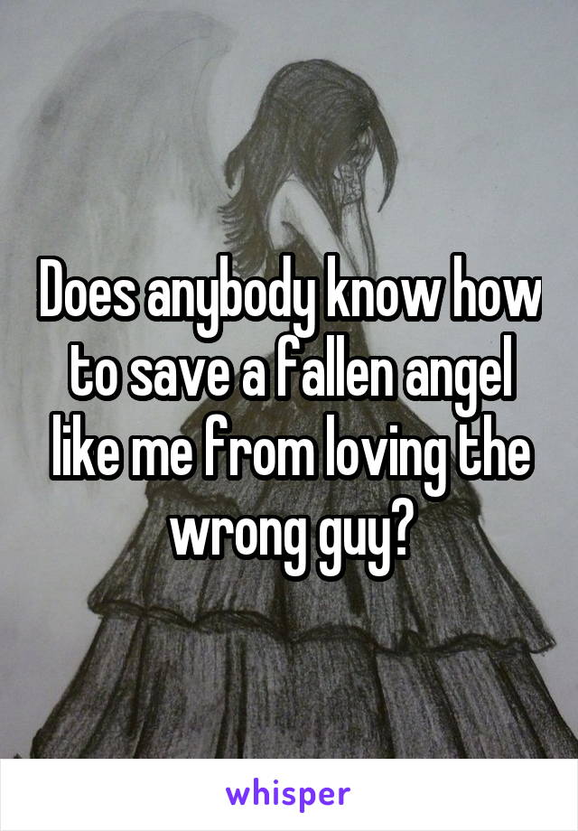 Does anybody know how to save a fallen angel like me from loving the wrong guy?