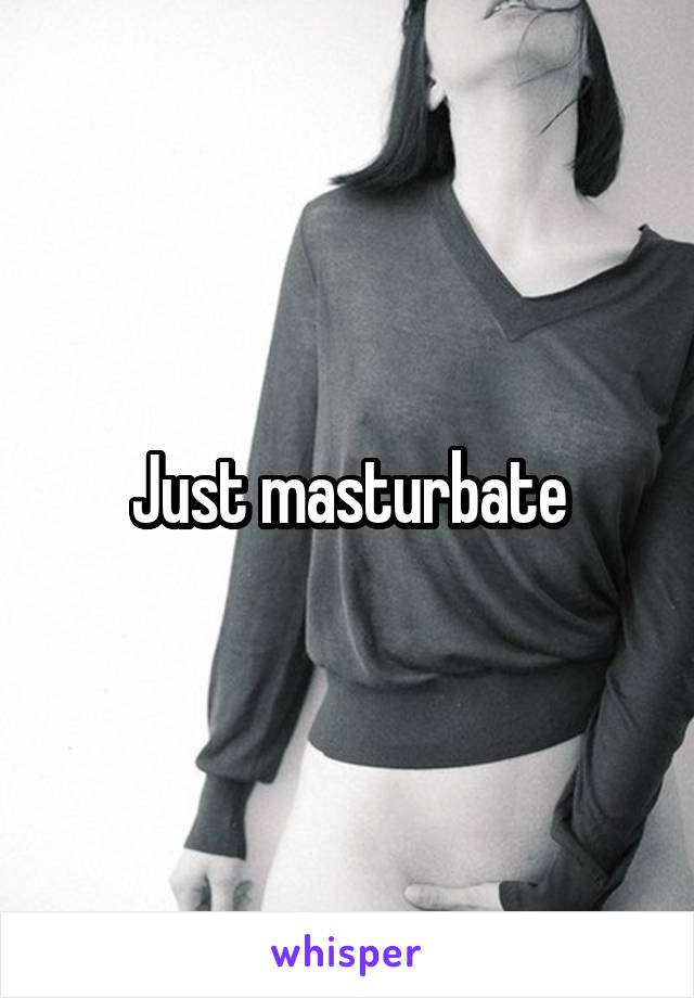 Just masturbate