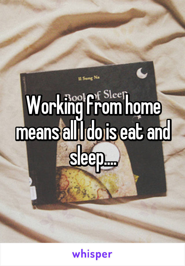 Working from home means all I do is eat and sleep....