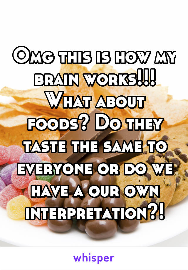 Omg this is how my brain works!!! What about foods? Do they taste the same to everyone or do we have a our own interpretation?!