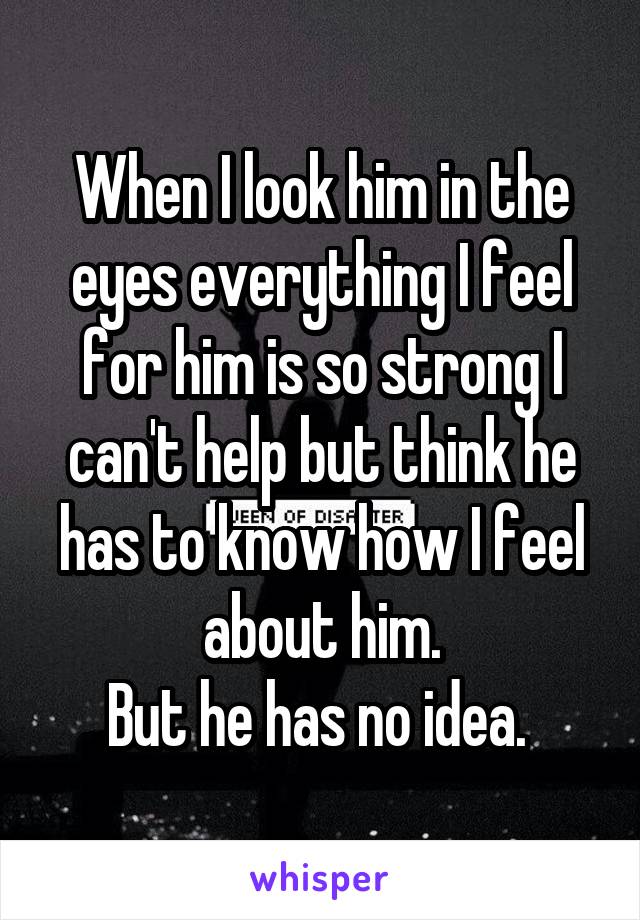 When I look him in the eyes everything I feel for him is so strong I can't help but think he has to know how I feel about him.
But he has no idea. 