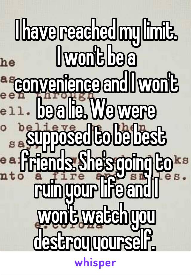 I have reached my limit. I won't be a convenience and I won't be a lie. We were supposed to be best friends. She's going to ruin your life and I won't watch you destroy yourself. 