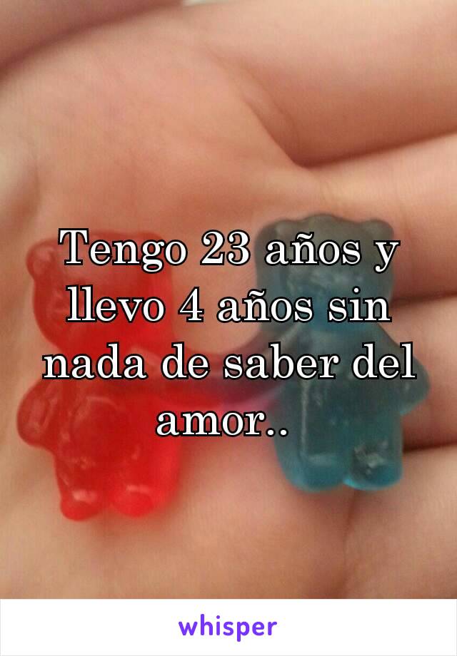 Tengo 23 años y llevo 4 años sin nada de saber del amor.. 