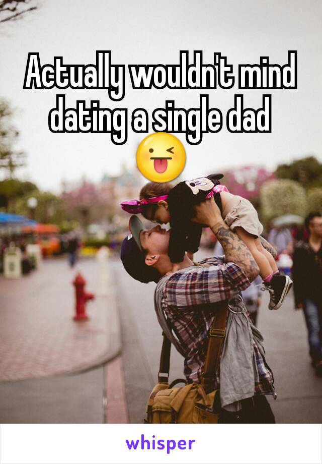 Actually wouldn't mind dating a single dad 😜