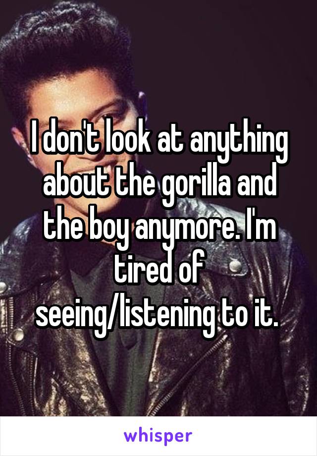 I don't look at anything about the gorilla and the boy anymore. I'm tired of seeing/listening to it. 