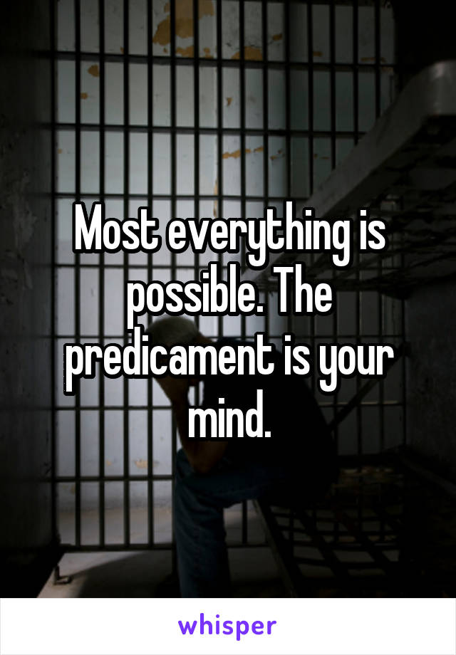 Most everything is possible. The predicament is your mind.