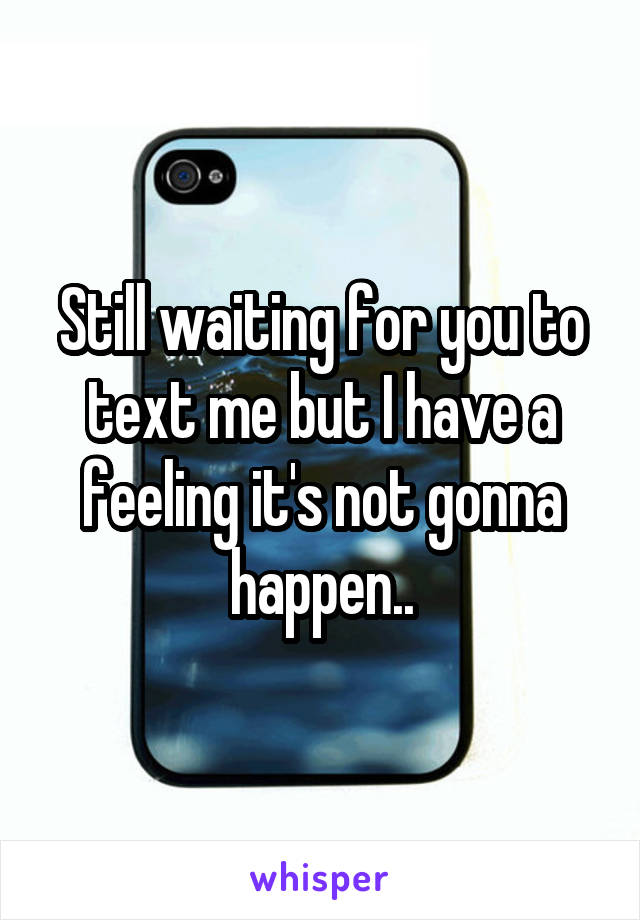 Still waiting for you to text me but I have a feeling it's not gonna happen..