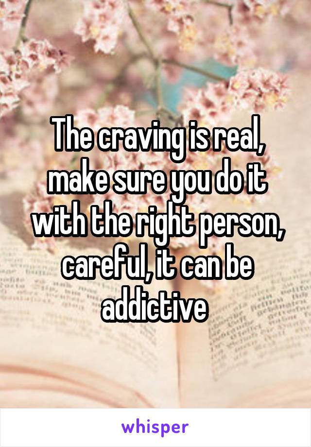 The craving is real, make sure you do it with the right person, careful, it can be addictive 