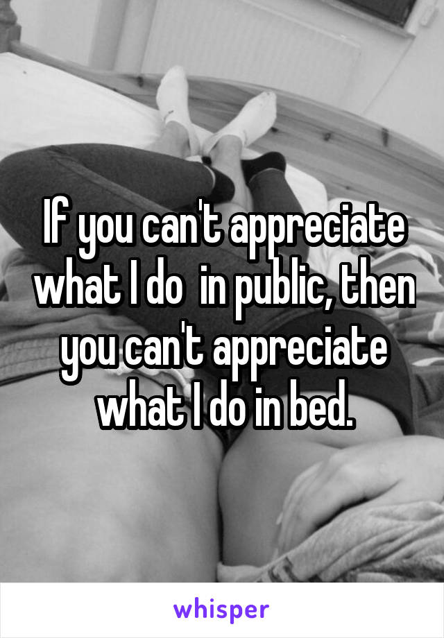 If you can't appreciate what I do  in public, then you can't appreciate what I do in bed.