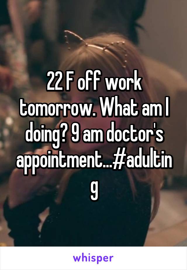 22 F off work tomorrow. What am I doing? 9 am doctor's appointment...#adulting