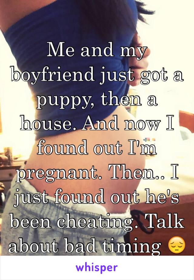 Me and my boyfriend just got a puppy, then a house. And now I found out I'm pregnant. Then.. I just found out he's been cheating. Talk about bad timing 😔