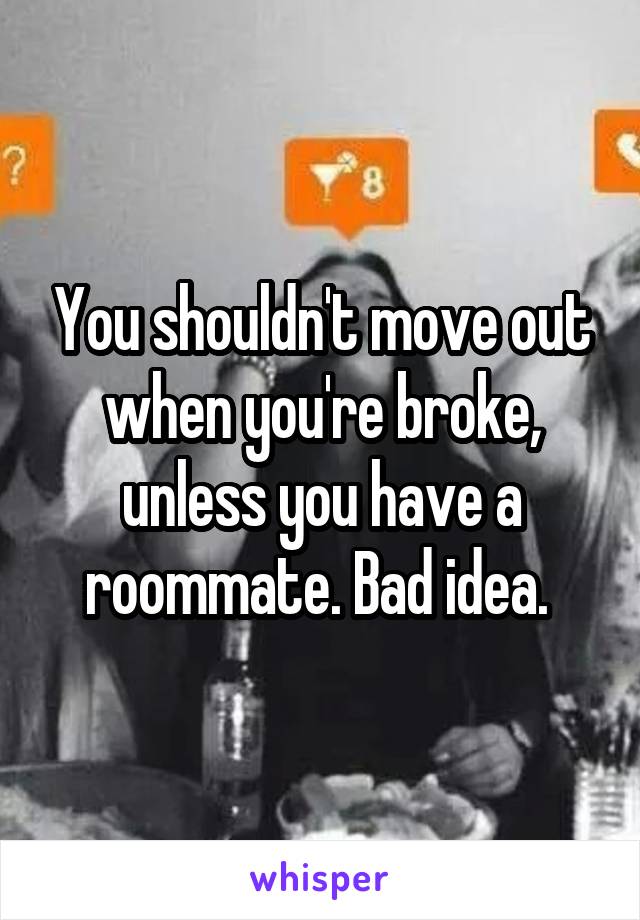 You shouldn't move out when you're broke, unless you have a roommate. Bad idea. 