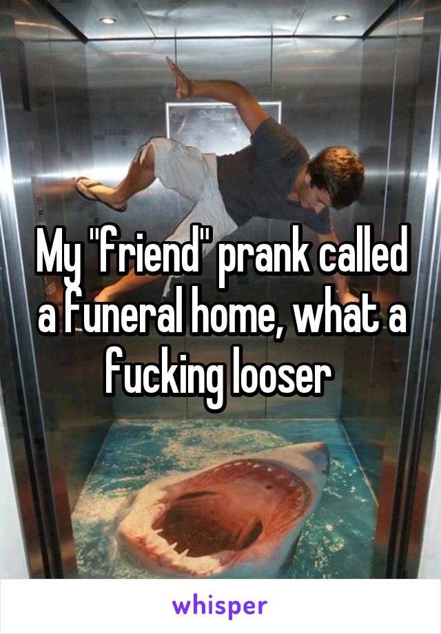 My "friend" prank called a funeral home, what a fucking looser 