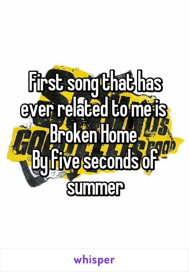 First song that has ever related to me is 
Broken Home 
By five seconds of summer