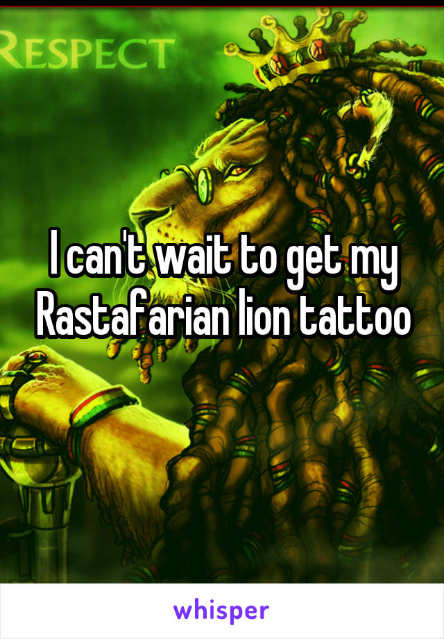 I can't wait to get my Rastafarian lion tattoo
