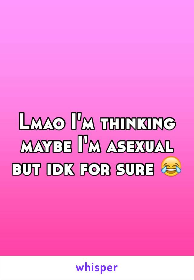 Lmao I'm thinking maybe I'm asexual but idk for sure 😂