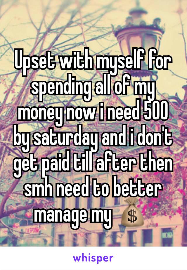 Upset with myself for spending all of my money now i need 500 by saturday and i don't get paid till after then smh need to better manage my 💰 