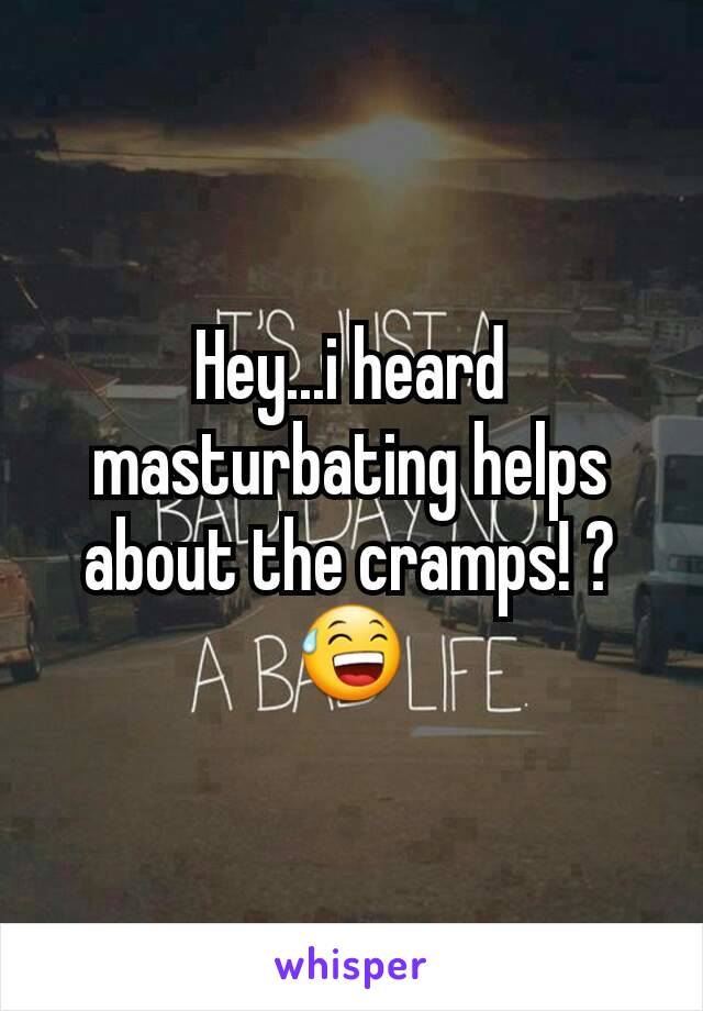 Hey...i heard masturbating helps about the cramps! ?😅