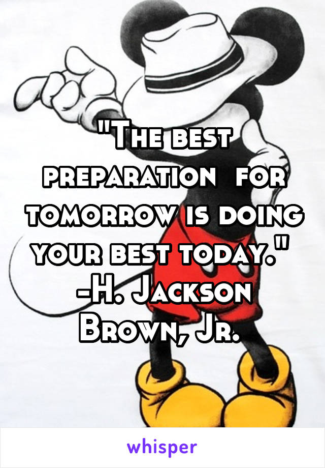 "The best preparation  for tomorrow is doing your best today." 
-H. Jackson Brown, Jr. 