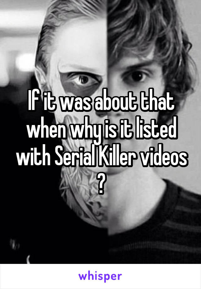 If it was about that when why is it listed with Serial Killer videos ?