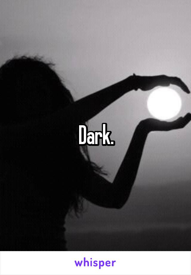 Dark.