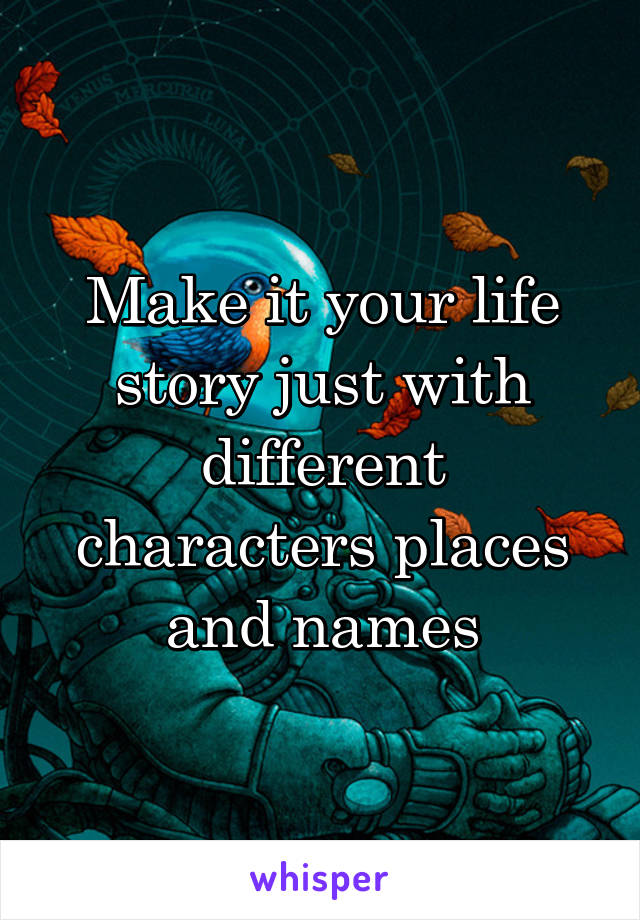 Make it your life story just with different characters places and names