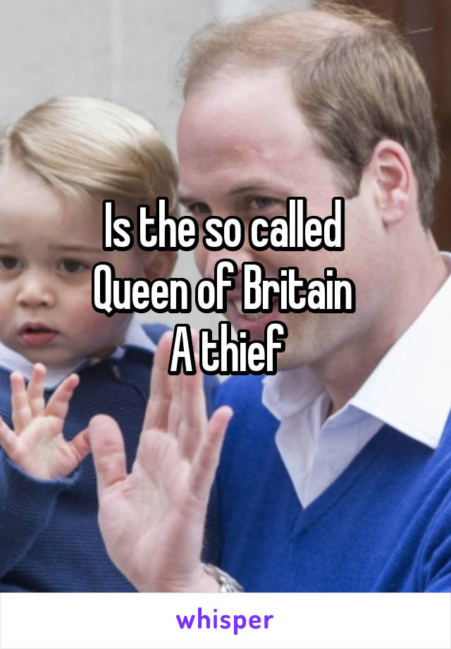 Is the so called 
Queen of Britain 
A thief
