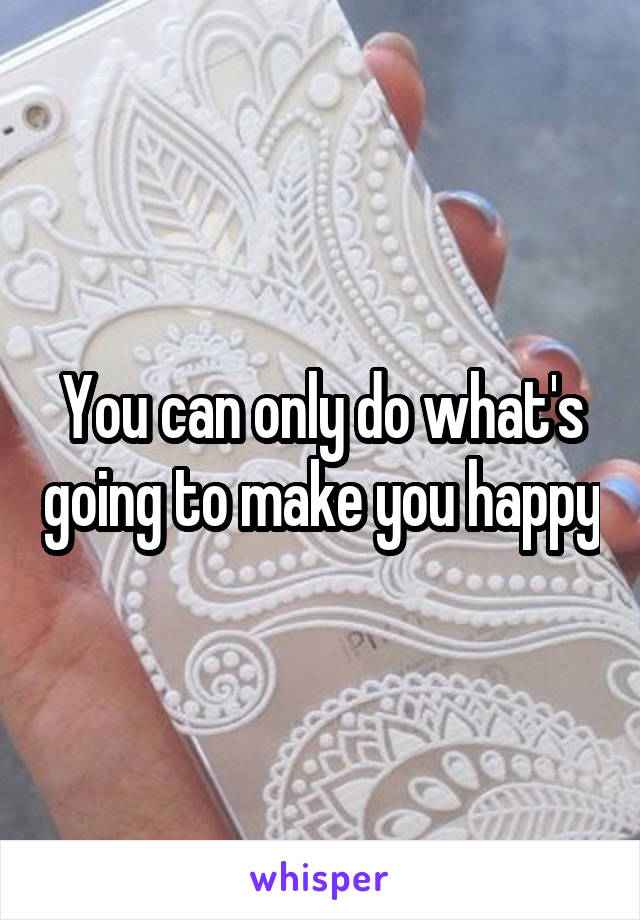 You can only do what's going to make you happy