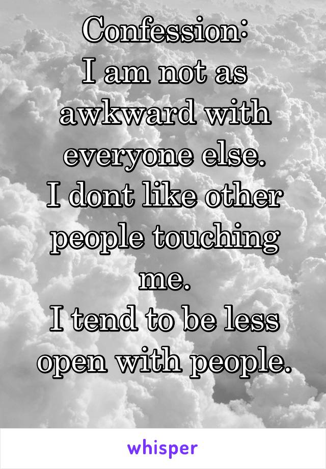 Confession:
I am not as awkward with everyone else.
I dont like other people touching me.
I tend to be less open with people.

But I trust you.