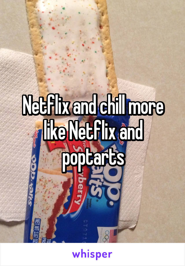 Netflix and chill more like Netflix and poptarts