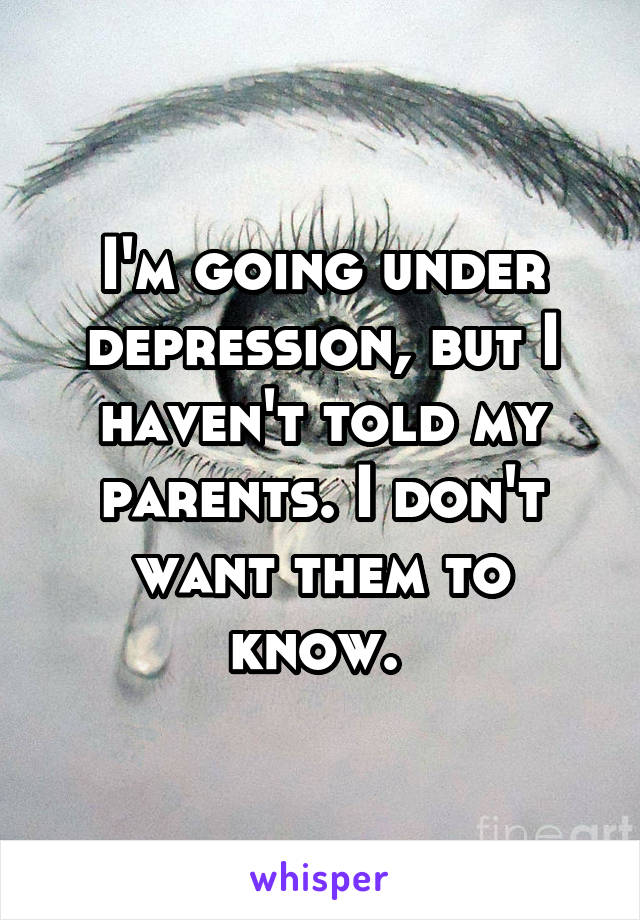 I'm going under depression, but I haven't told my parents. I don't want them to know. 