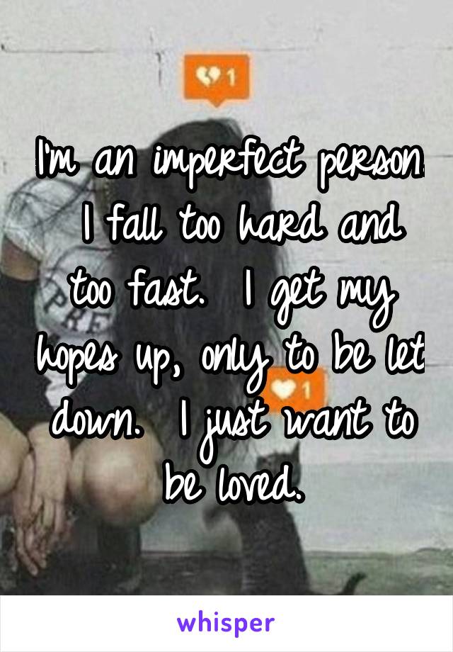 I'm an imperfect person.  I fall too hard and too fast.  I get my hopes up, only to be let down.  I just want to be loved.