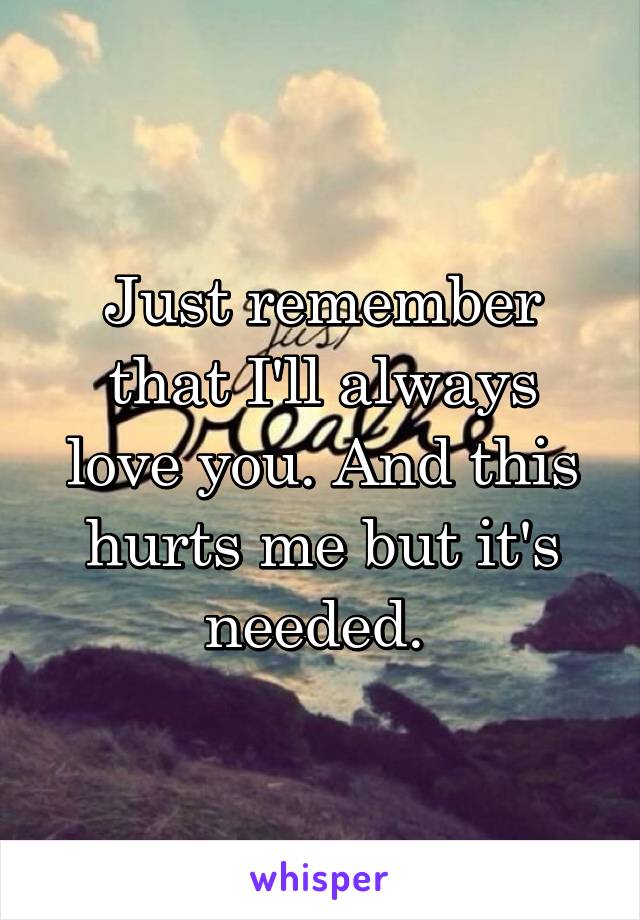 Just remember that I'll always love you. And this hurts me but it's needed. 