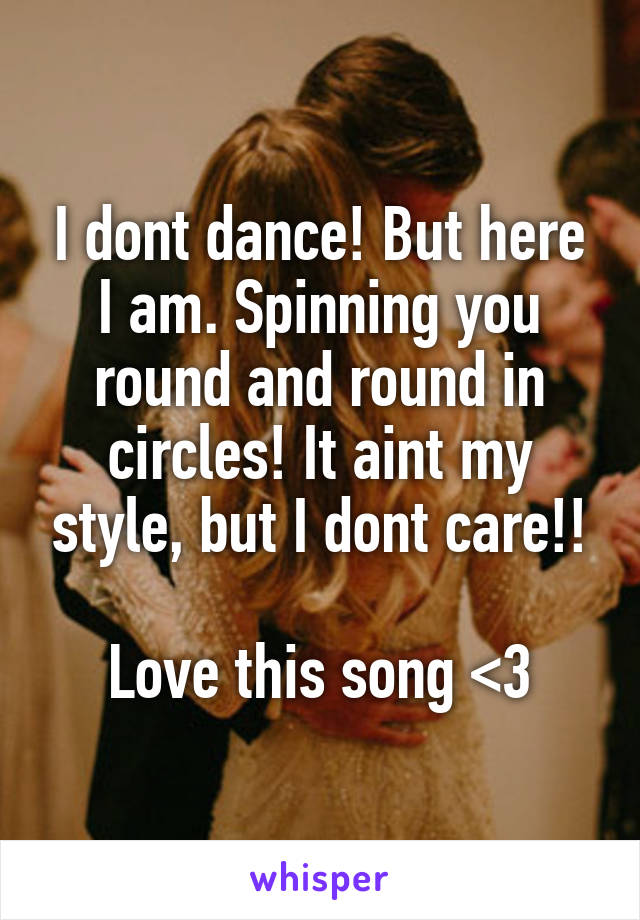 I dont dance! But here I am. Spinning you round and round in circles! It aint my style, but I dont care!!

Love this song <3