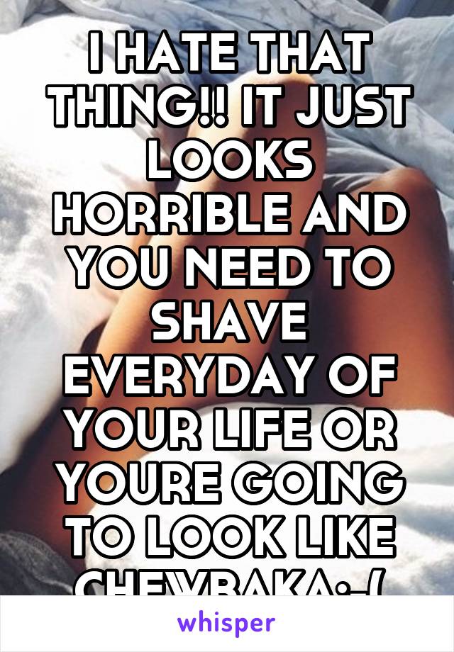 I HATE THAT THING!! IT JUST LOOKS HORRIBLE AND YOU NEED TO SHAVE EVERYDAY OF YOUR LIFE OR YOURE GOING TO LOOK LIKE CHEWBAKA:-(