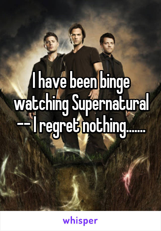 I have been binge watching Supernatural -- I regret nothing.......
