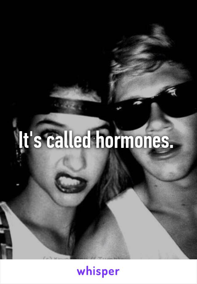 It's called hormones. 