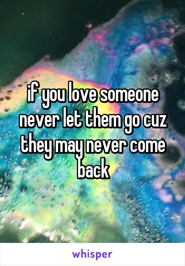 if you love someone never let them go cuz they may never come back