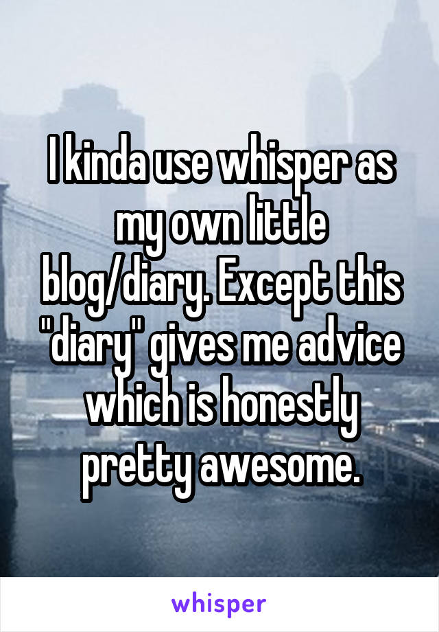 I kinda use whisper as my own little blog/diary. Except this "diary" gives me advice which is honestly pretty awesome.